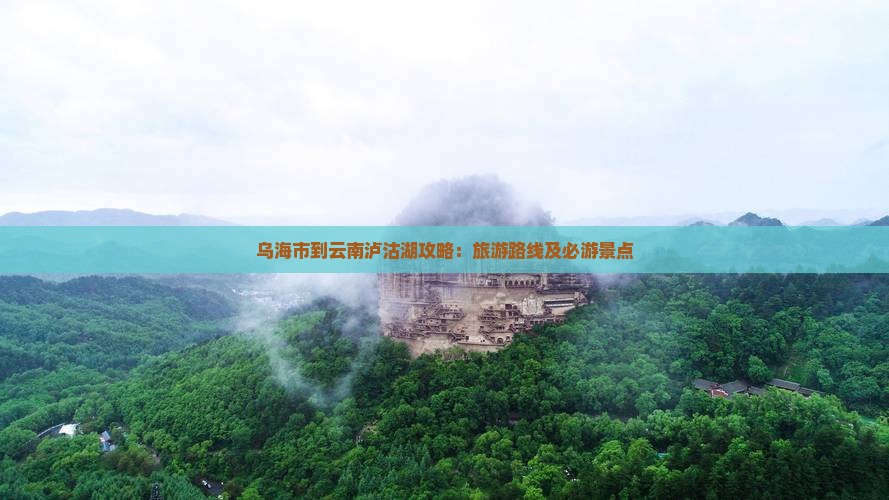 乌海市到云南泸沽湖攻略：旅游路线及必游景点