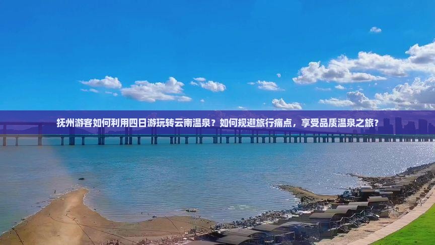 抚州游客如何利用四日游玩转云南温泉？如何规避旅行痛点，享受品质温泉之旅？