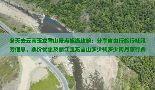 冬天去云南玉龙雪山景点旅游攻略：分享自由行旅行社服务信息、票价优惠及丽江玉龙雪山多少钱多少钱月旅行费用信息