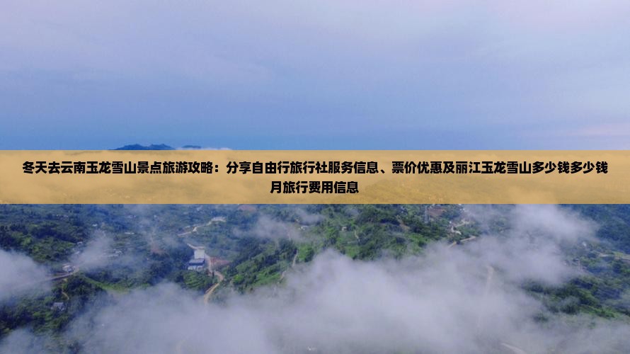 冬天去云南玉龙雪山景点旅游攻略：分享自由行旅行社服务信息、票价优惠及丽江玉龙雪山多少钱多少钱月旅行费用信息
