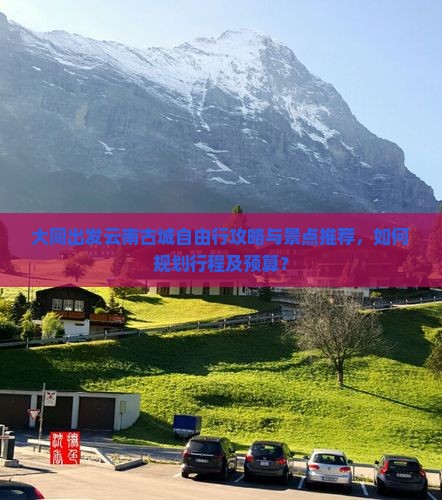 大同出发云南古城自由行攻略与景点推荐，如何规划行程及预算？