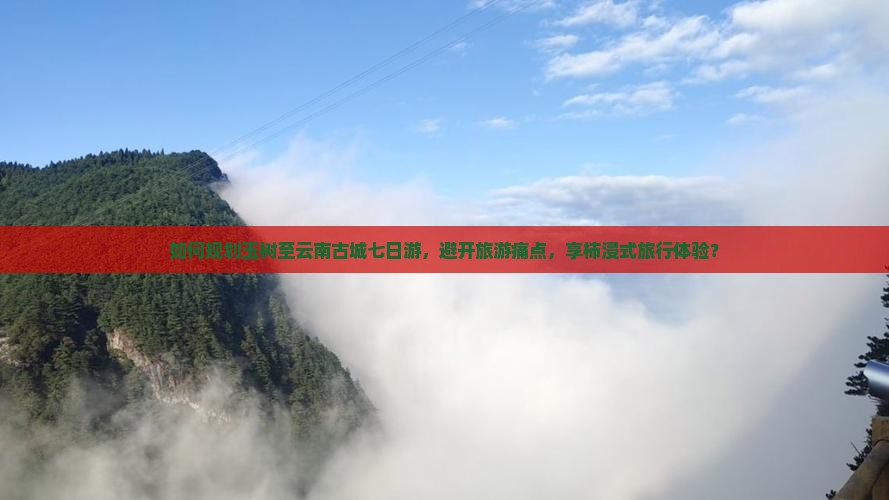 如何规划玉树至云南古城七日游，避开旅游痛点，享柿浸式旅行体验？
