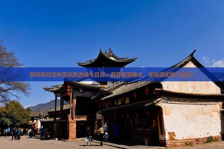 如何规划玉树至云南古城七日游，避开旅游痛点，享柿浸式旅行体验？