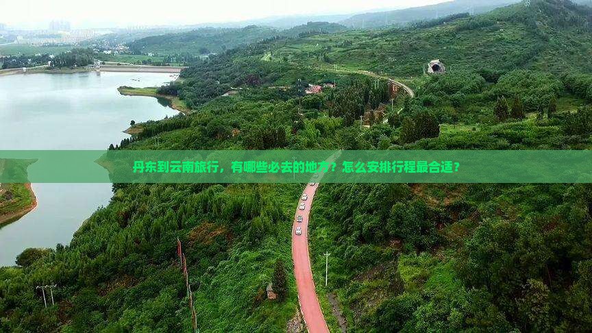丹东到云南旅行，有哪些必去的地方？怎么安排行程最合适？
