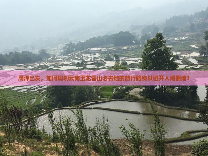 鹰潭出发，如何规划云南玉龙雪山必去地的旅行路线以避开人潮拥堵？