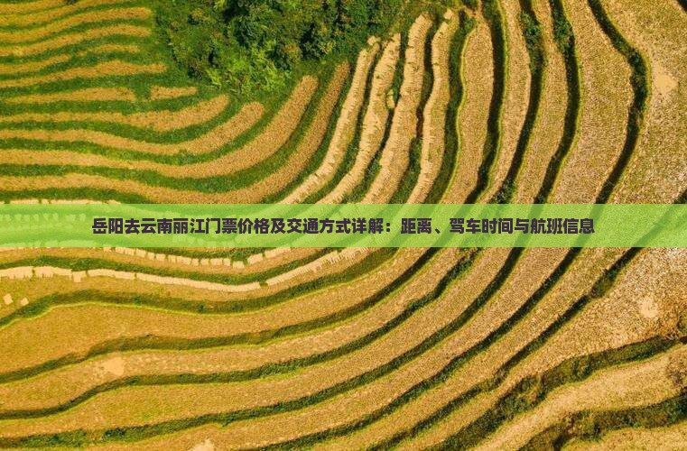 岳阳去云南丽江门票价格及交通方式详解：距离、驾车时间与航班信息