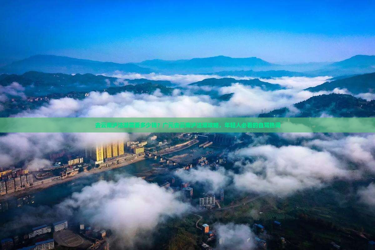去云南泸沽湖需要多少钱？广元去云南泸沽湖攻略，年轻人必看的自驾热词