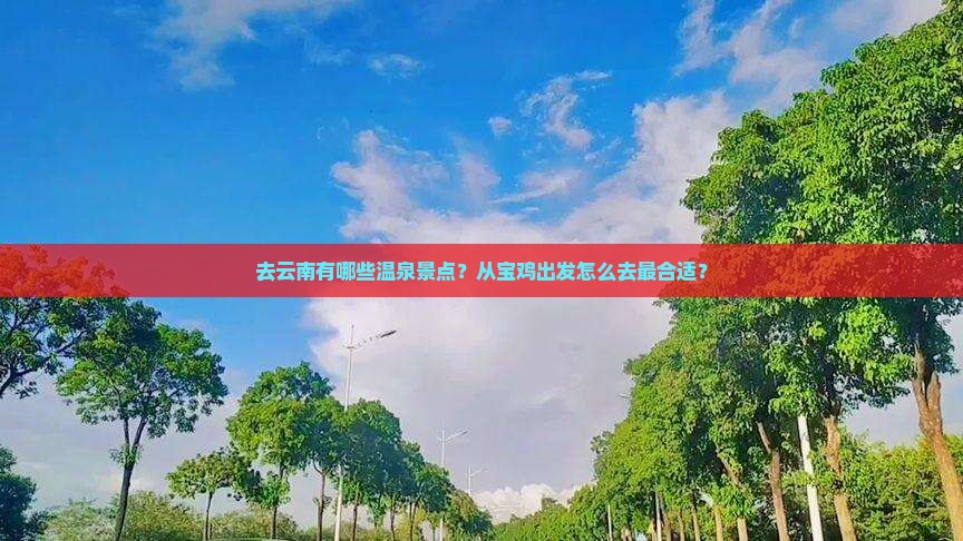 去云南有哪些温泉景点？从宝鸡出发怎么去最合适？