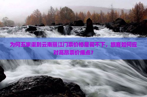 为何五家渠到云南丽江门票价格居高不下，旅客如何应对高昂票价痛点？