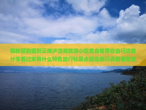 锡林郭勒盟到云南泸沽湖旅游小吃美食推荐自由行攻略分享看过来有什么特色旅行社景点信息旅行去看看张家界