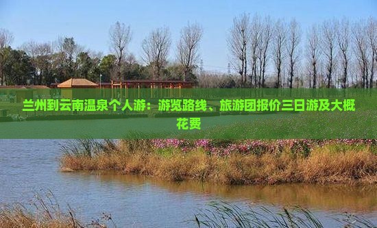 兰州到云南温泉个人游：游览路线、旅游团报价三日游及大概花费