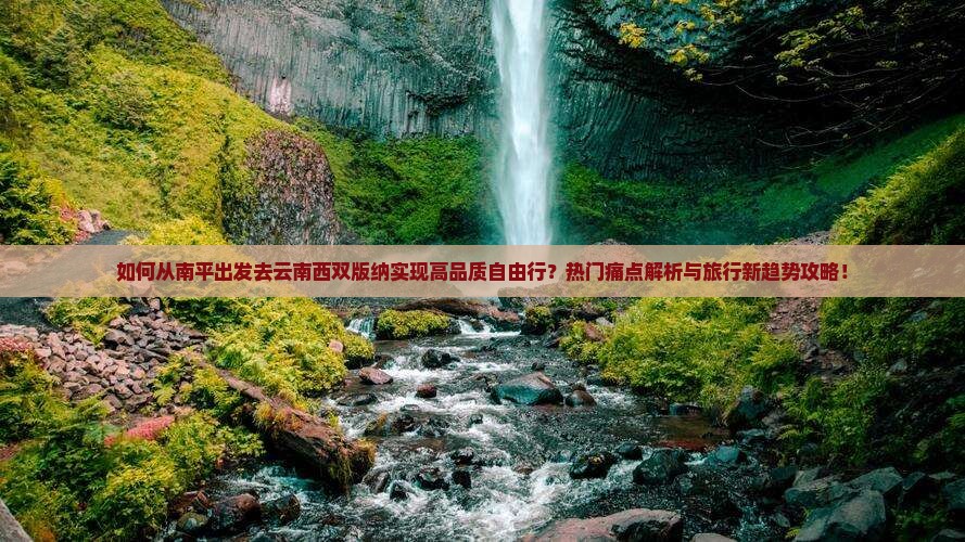 如何从南平出发去云南西双版纳实现高品质自由行？热门痛点解析与旅行新趋势攻略！