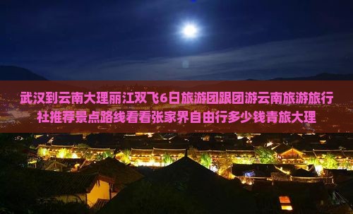 武汉到云南大理丽江双飞6日旅游团跟团游云南旅游旅行社推荐景点路线看看张家界自由行多少钱青旅大理