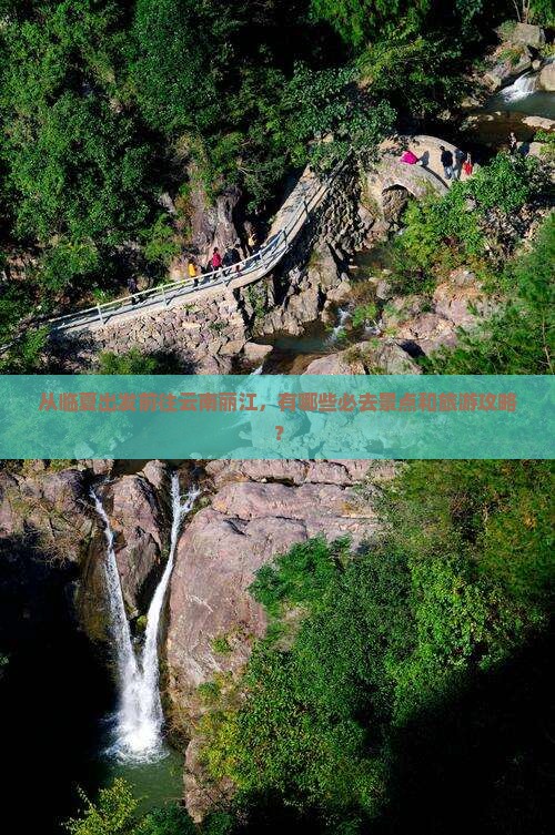 从临夏出发前往云南丽江，有哪些必去景点和旅游攻略？