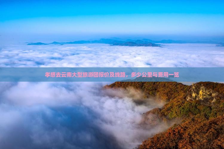孝感去云南大型旅游团报价及线路，多少公里与费用一览