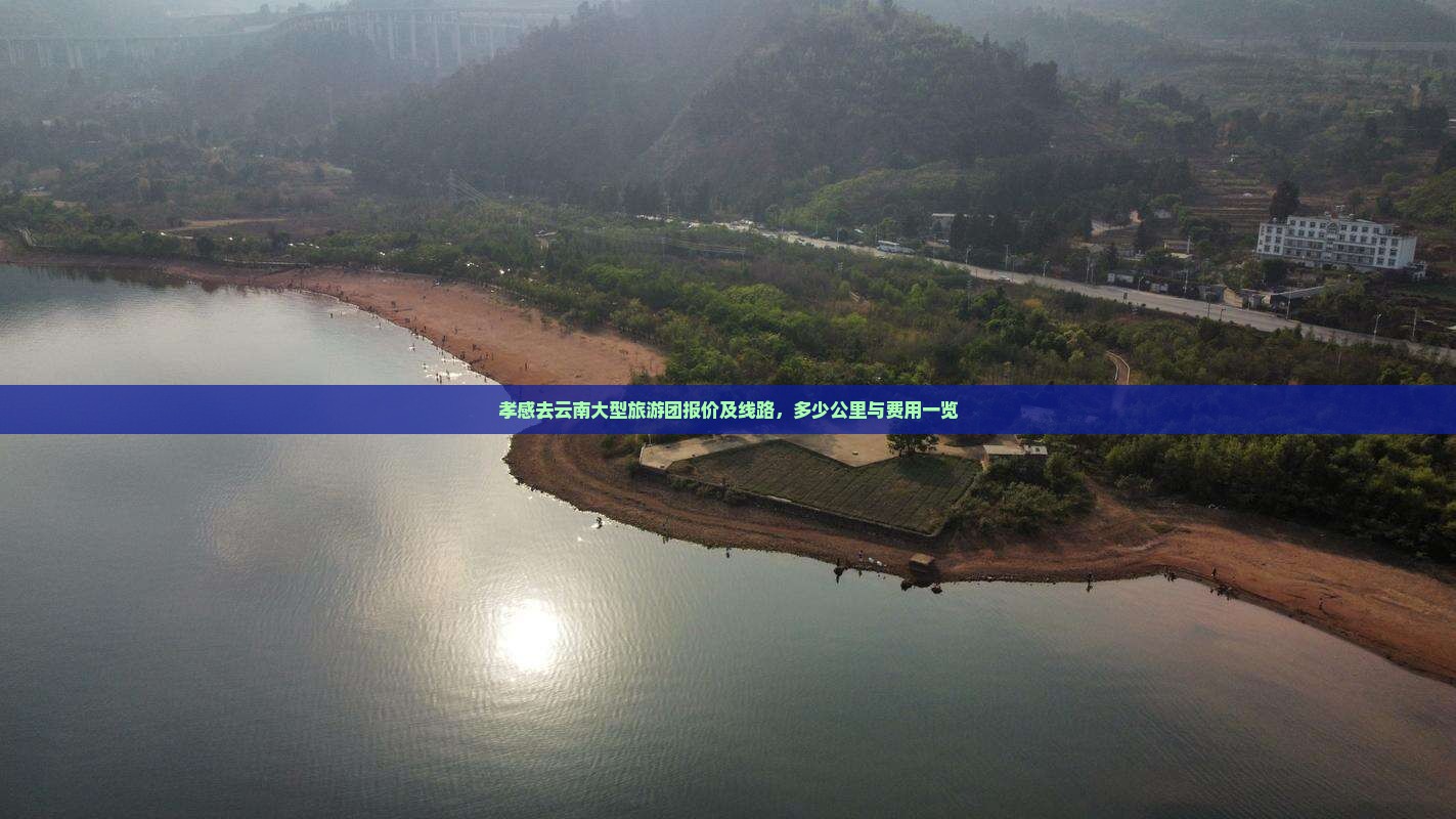 孝感去云南大型旅游团报价及线路，多少公里与费用一览