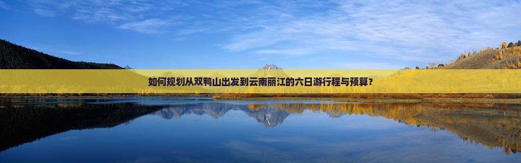如何规划从双鸭山出发到云南丽江的六日游行程与预算？
