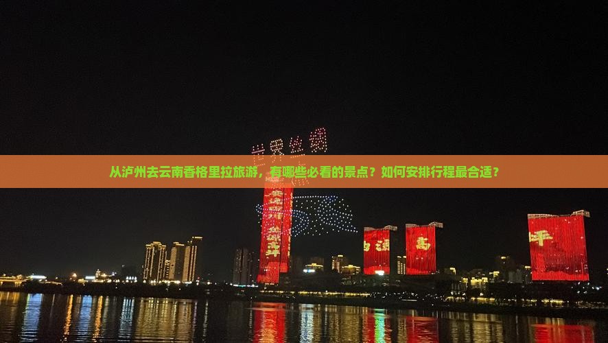 从泸州去云南香格里拉旅游，有哪些必看的景点？如何安排行程最合适？
