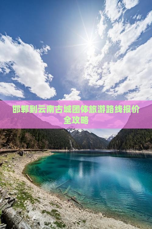 邯郸到云南古城团体旅游路线报价全攻略