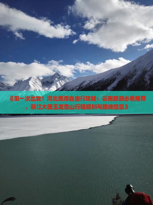 《第一次出发！河北鹰潭自由行攻略：云南旅游必看推荐，丽江大理玉龙雪山行程规划与路线信息》