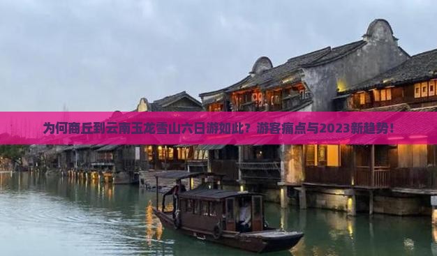 为何商丘到云南玉龙雪山六日游如此？游客痛点与2023新趋势！