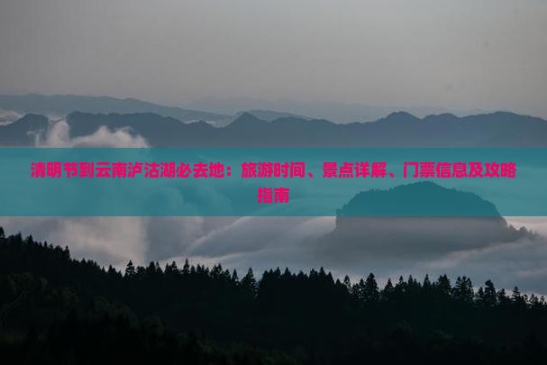 清明节到云南泸沽湖必去地：旅游时间、景点详解、门票信息及攻略指南