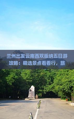 兰州出发云南西双版纳五日游攻略：精选景点看看行，旅行社定制旅游费用全解析