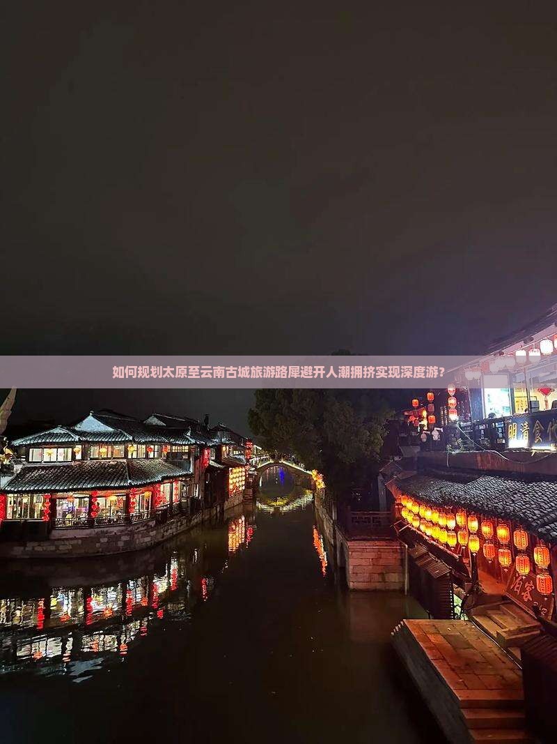 如何规划太原至云南古城旅游路犀避开人潮拥挤实现深度游？