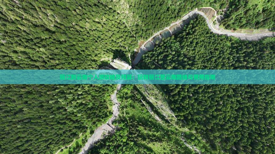 丽江到云南个人游攻略及预算：玩转丽江至云南路线与费用指南