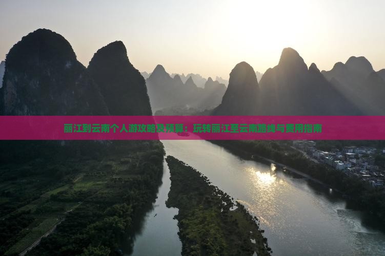 丽江到云南个人游攻略及预算：玩转丽江至云南路线与费用指南