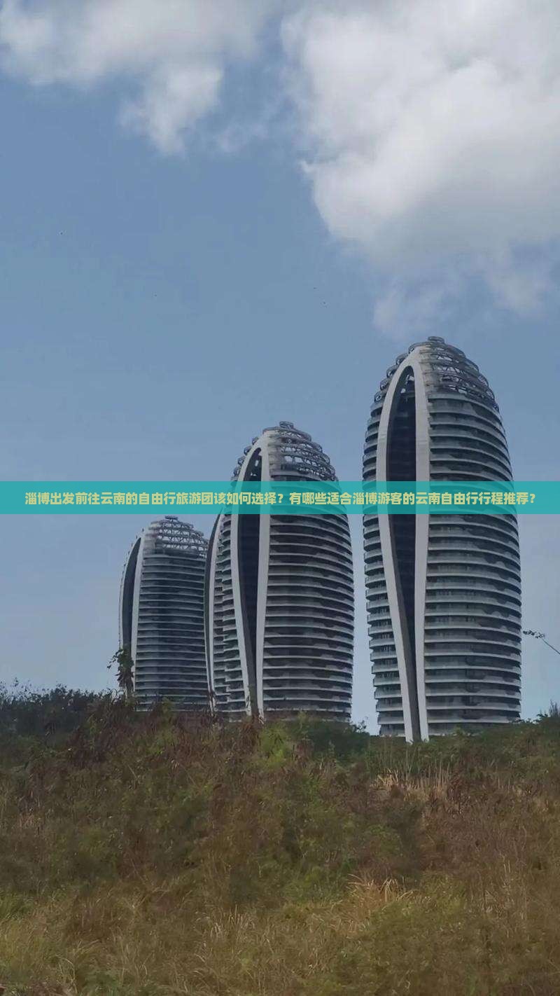 淄博出发前往云南的自由行旅游团该如何选择？有哪些适合淄博游客的云南自由行行程推荐？
