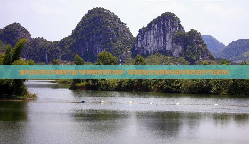 淄博出发前往云南的自由行旅游团该如何选择？有哪些适合淄博游客的云南自由行行程推荐？
