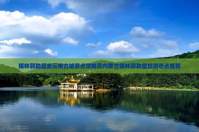 锡林郭勒盟去云南古城景点攻略及内蒙古锡林郭勒盟旅游景点推荐