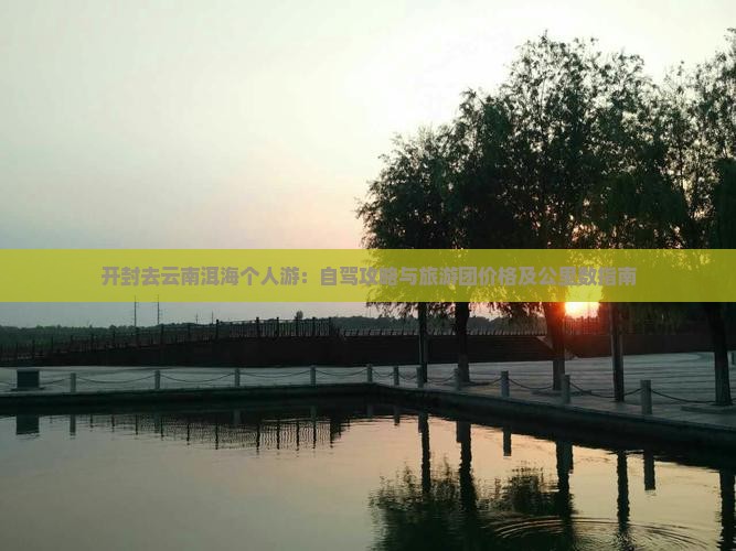 开封去云南洱海个人游：自驾攻略与旅游团价格及公里数指南