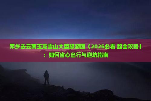 萍乡去云南玉龙雪山大型旅游团 萍乡去云南玉龙雪山大型旅游团