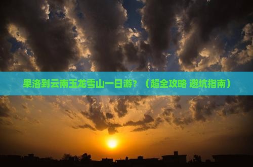 果洛去云南玉龙雪山一日