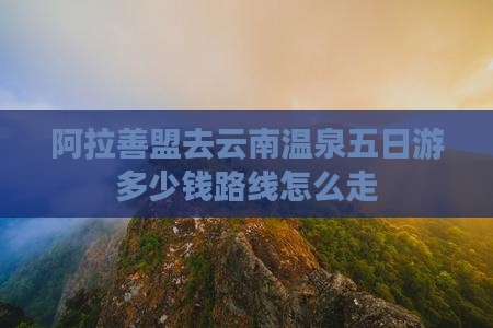 阿拉善盟去云南温泉五日游