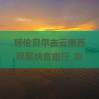 呼伦贝尔去云南西双版纳自由行