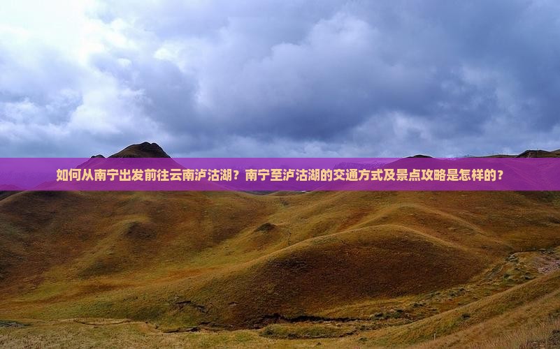 如何从南宁出发前往云南泸沽湖？南宁至泸沽湖的交通方式及景点攻略是怎样的？