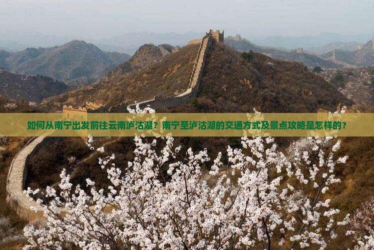 如何从南宁出发前往云南泸沽湖？南宁至泸沽湖的交通方式及景点攻略是怎样的？
