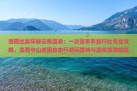 洛阳出发探秘云南温泉：一次张家界旅行社专业攻略，去看中山洛阳自由行游玩路线与温泉旅游信息攻略