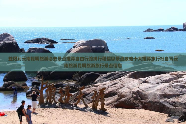 益阳到云南昆明旅游必去景点推荐自由行路线行程信息景点攻略十大推荐旅行社自驾云南旅游昆明旅游旅行景点信息
