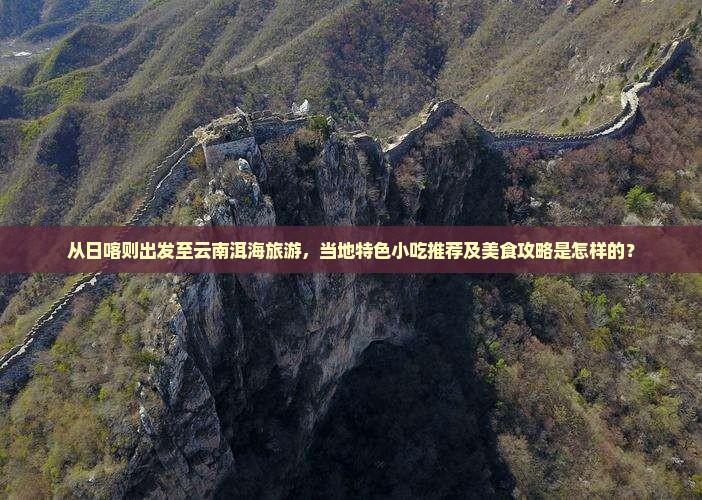 从日喀则出发至云南洱海旅游，当地特色小吃推荐及美食攻略是怎样的？