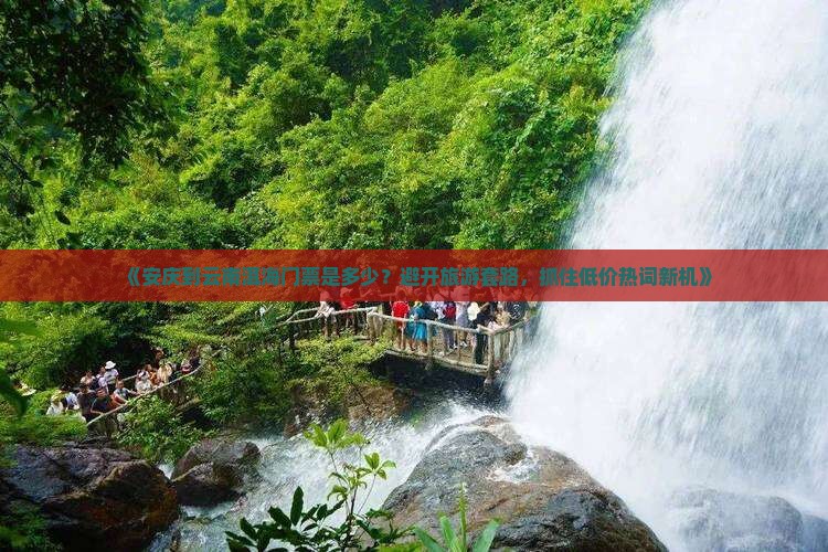 《安庆到云南洱海门票是多少？避开旅游套路，抓住低价热词新机》