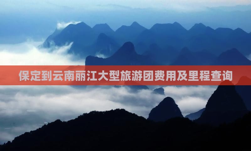 保定到云南丽江大型旅游团费用及里程查询