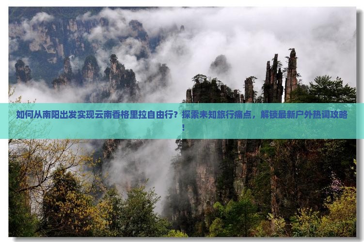 如何从南阳出发实现云南香格里拉自由行？探索未知旅行痛点，解锁最新户外热词攻略！