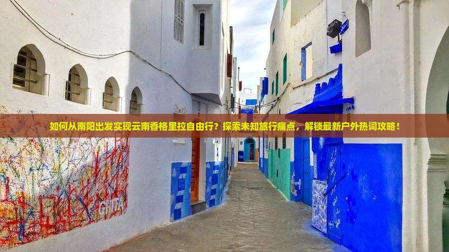如何从南阳出发实现云南香格里拉自由行？探索未知旅行痛点，解锁最新户外热词攻略！