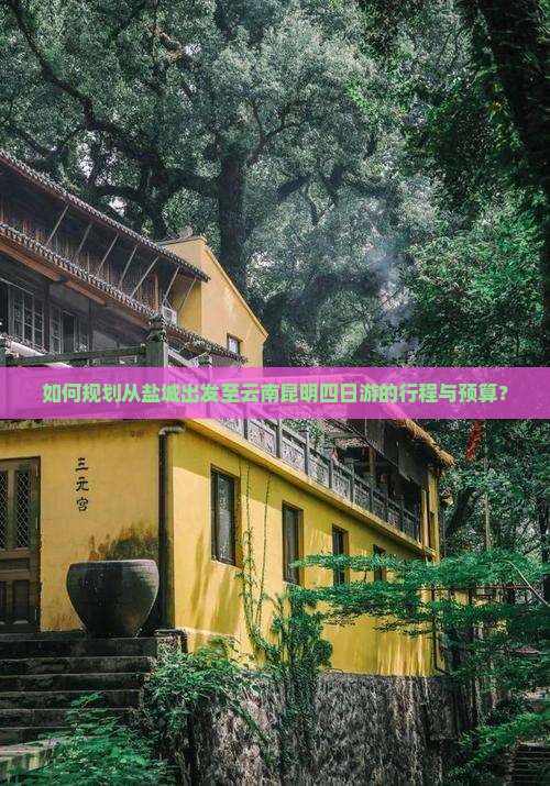 如何规划从盐城出发至云南昆明四日游的行程与预算？