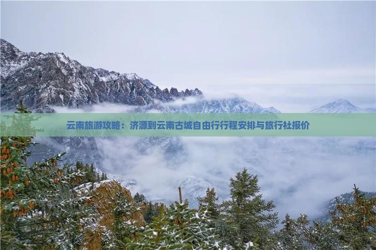 云南旅游攻略：济源到云南古城自由行行程安排与旅行社报价
