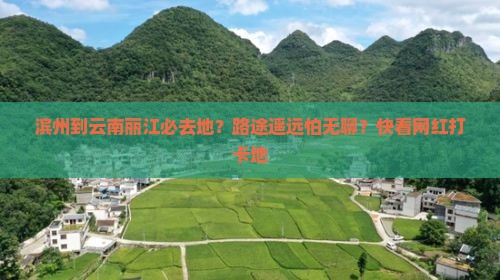 滨州到云南丽江必去地？路途遥远怕无聊？快看网红打卡地